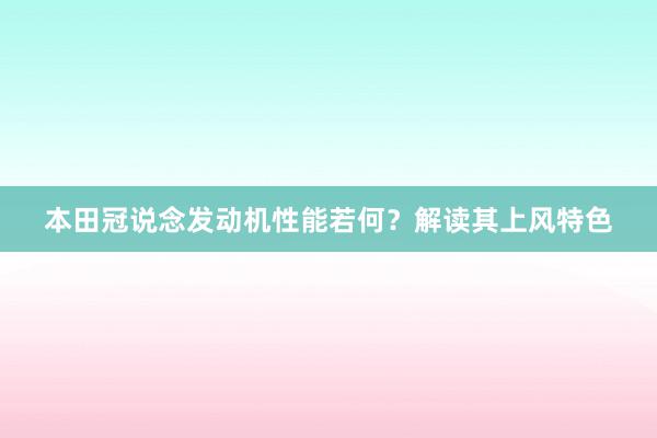 本田冠说念发动机性能若何？解读其上风特色